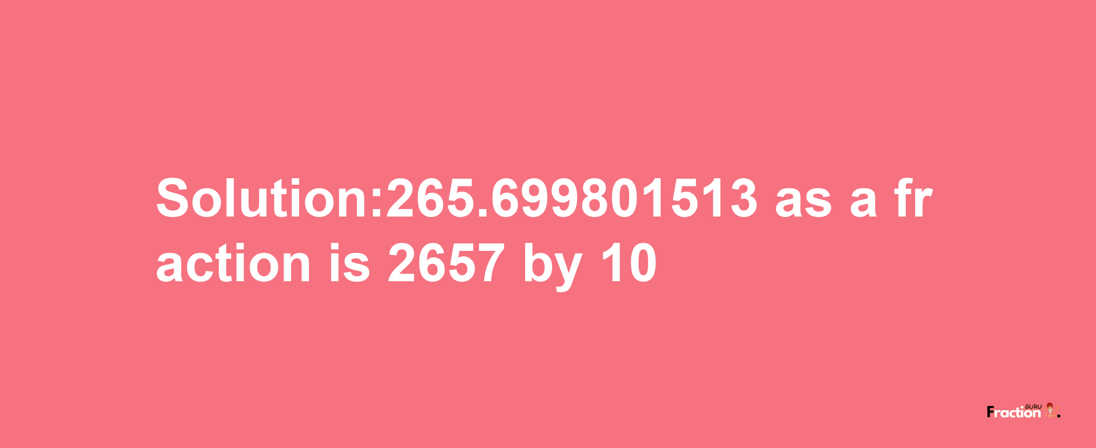 Solution:265.699801513 as a fraction is 2657/10