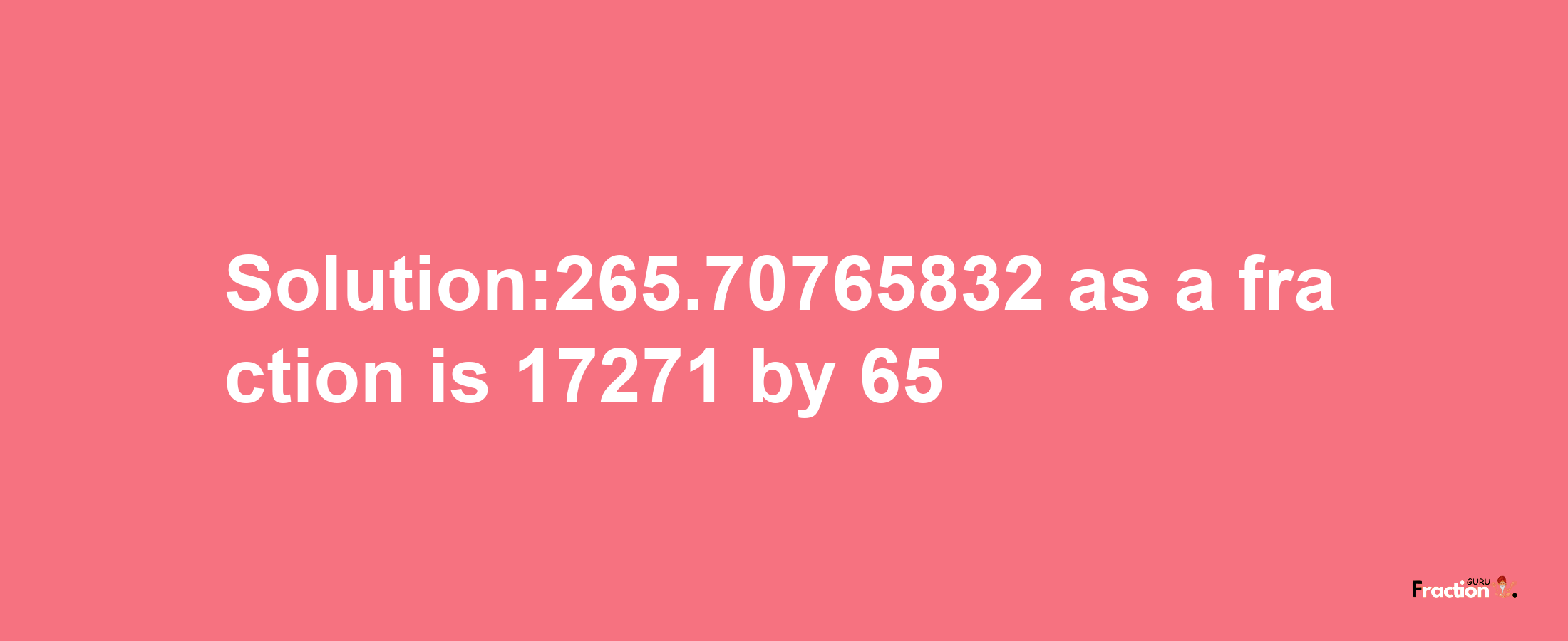 Solution:265.70765832 as a fraction is 17271/65