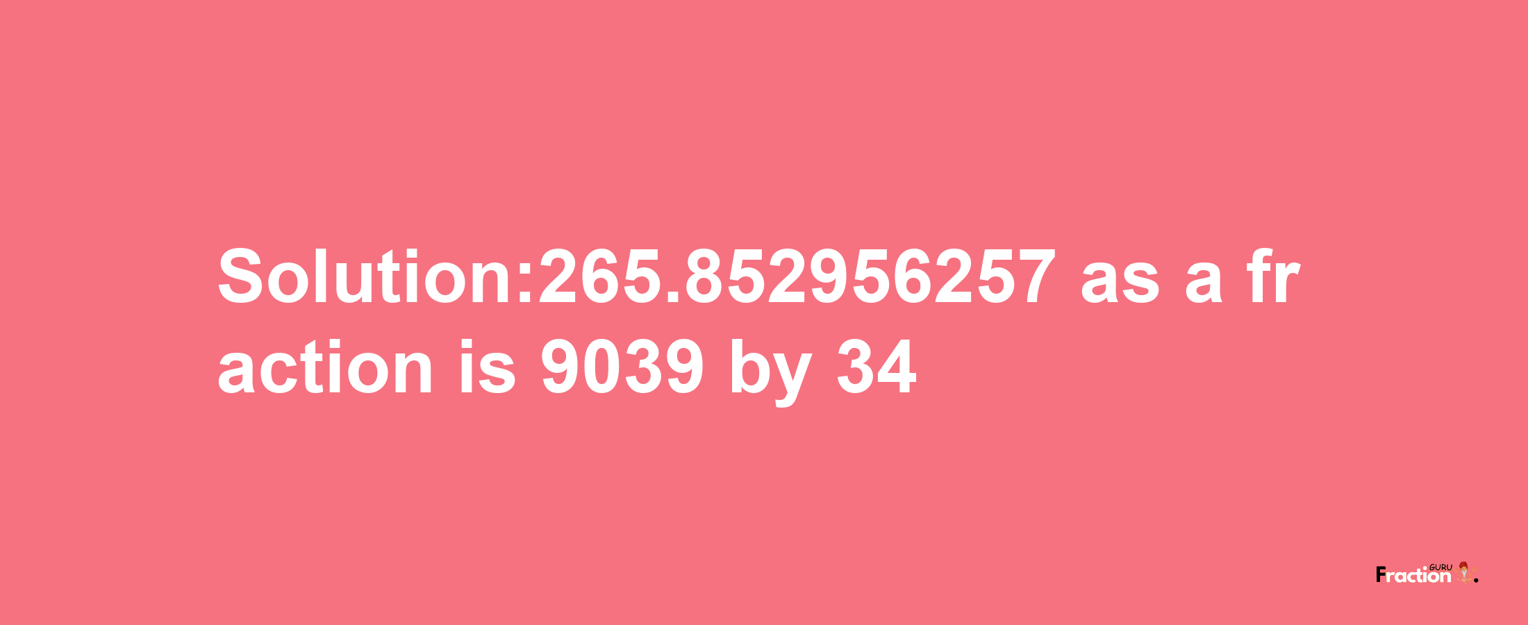 Solution:265.852956257 as a fraction is 9039/34