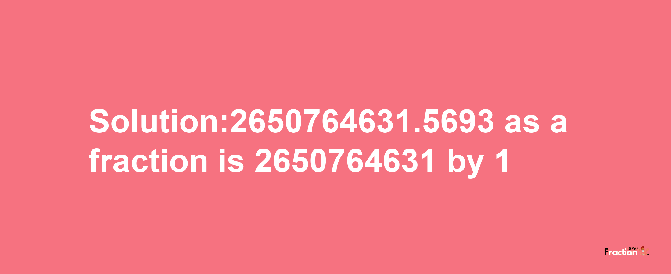 Solution:2650764631.5693 as a fraction is 2650764631/1