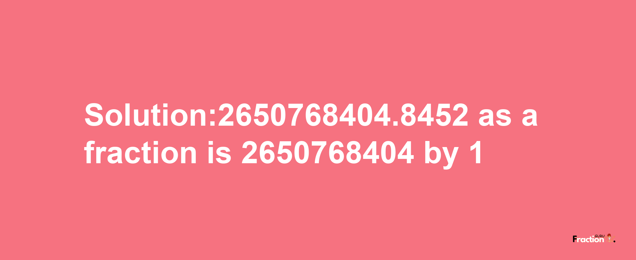 Solution:2650768404.8452 as a fraction is 2650768404/1