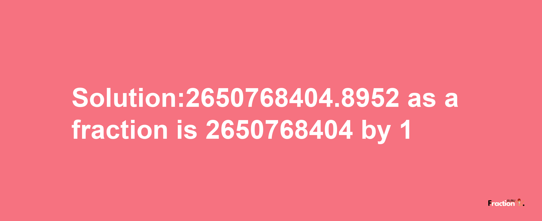 Solution:2650768404.8952 as a fraction is 2650768404/1