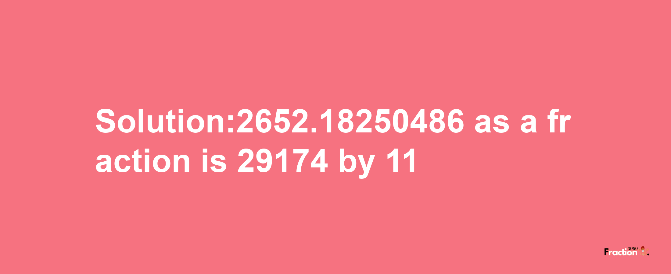 Solution:2652.18250486 as a fraction is 29174/11