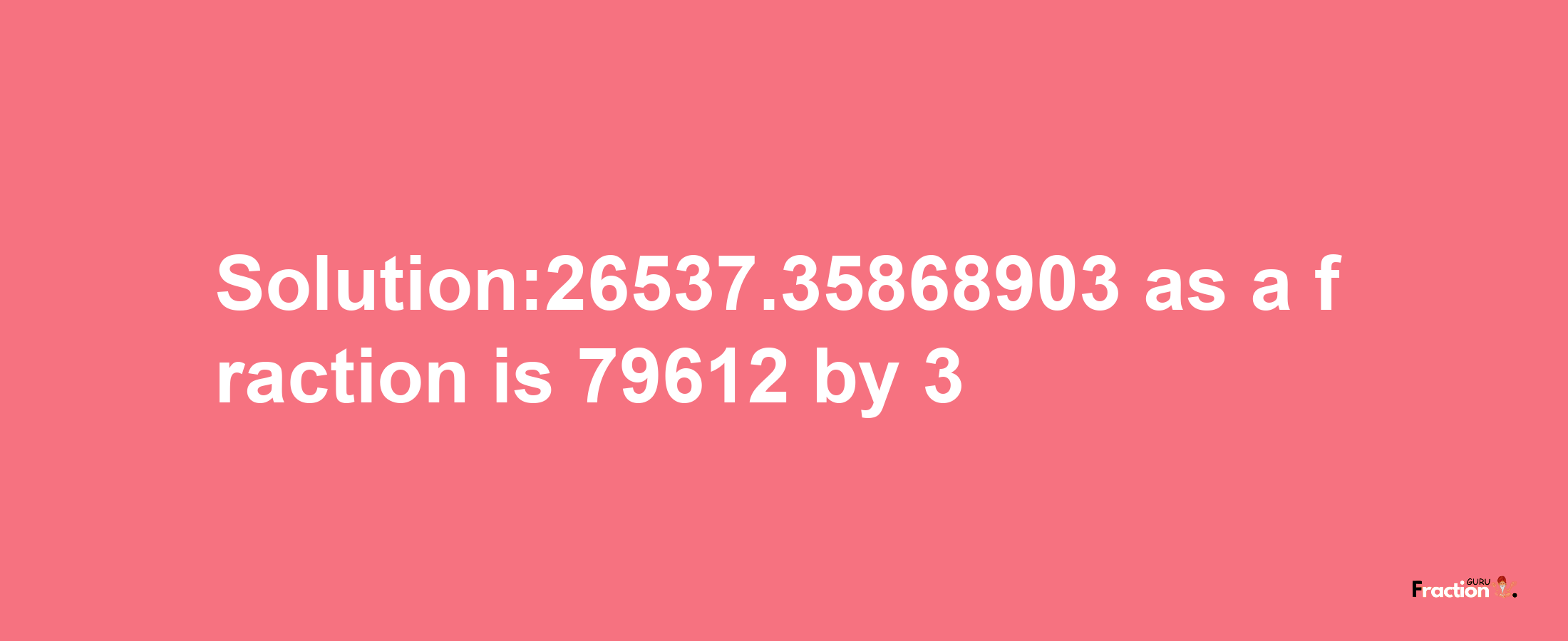 Solution:26537.35868903 as a fraction is 79612/3