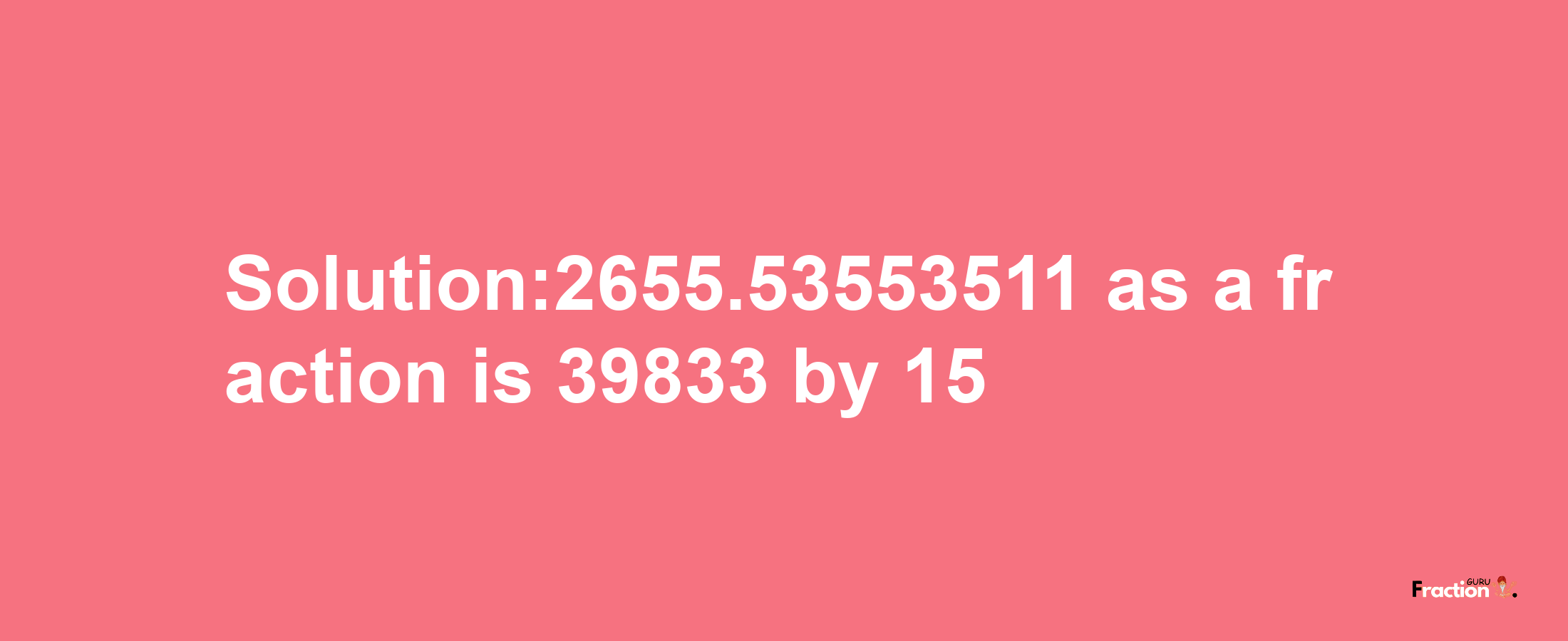 Solution:2655.53553511 as a fraction is 39833/15