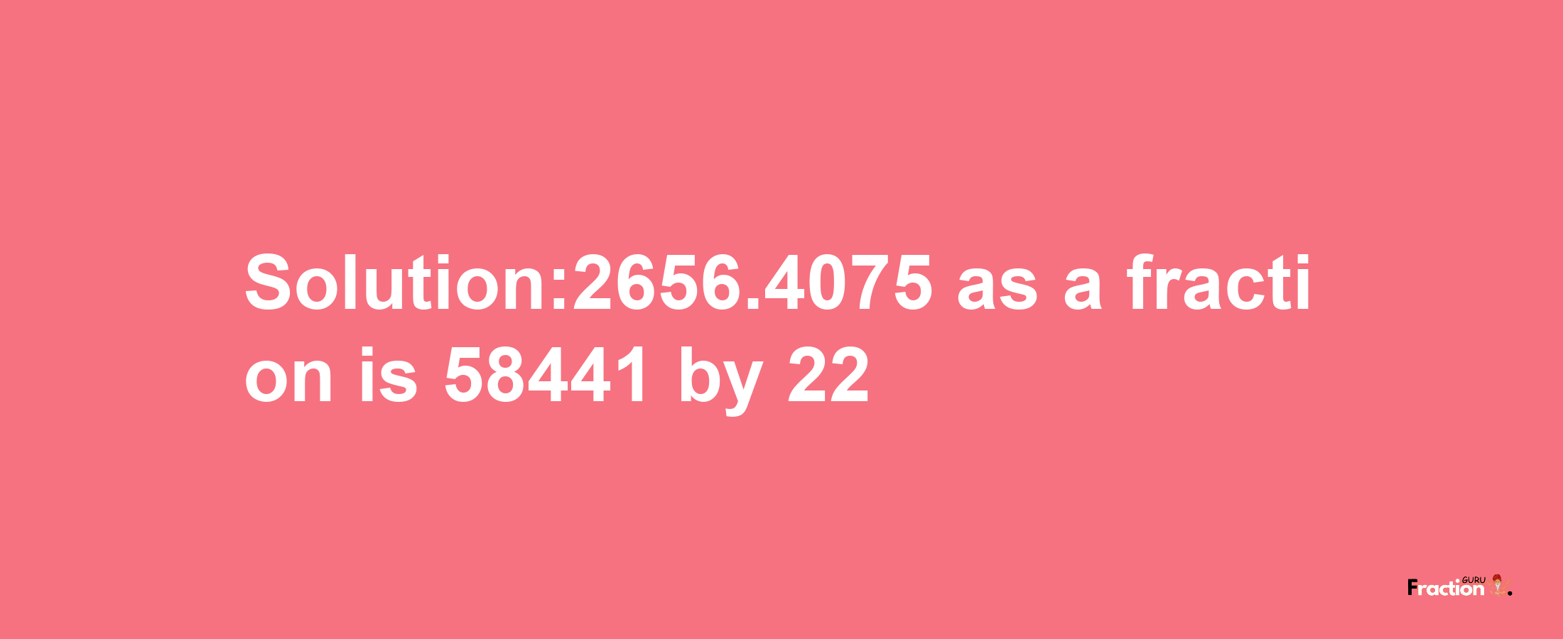 Solution:2656.4075 as a fraction is 58441/22