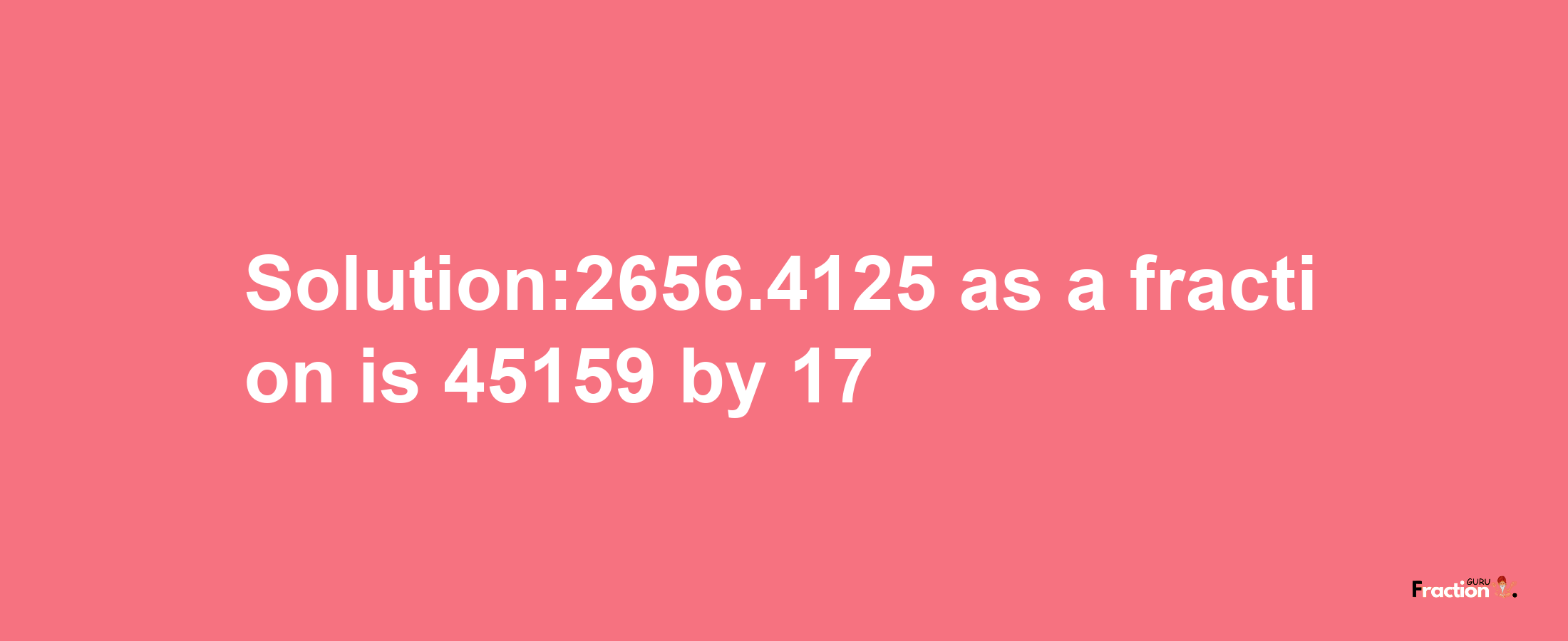 Solution:2656.4125 as a fraction is 45159/17