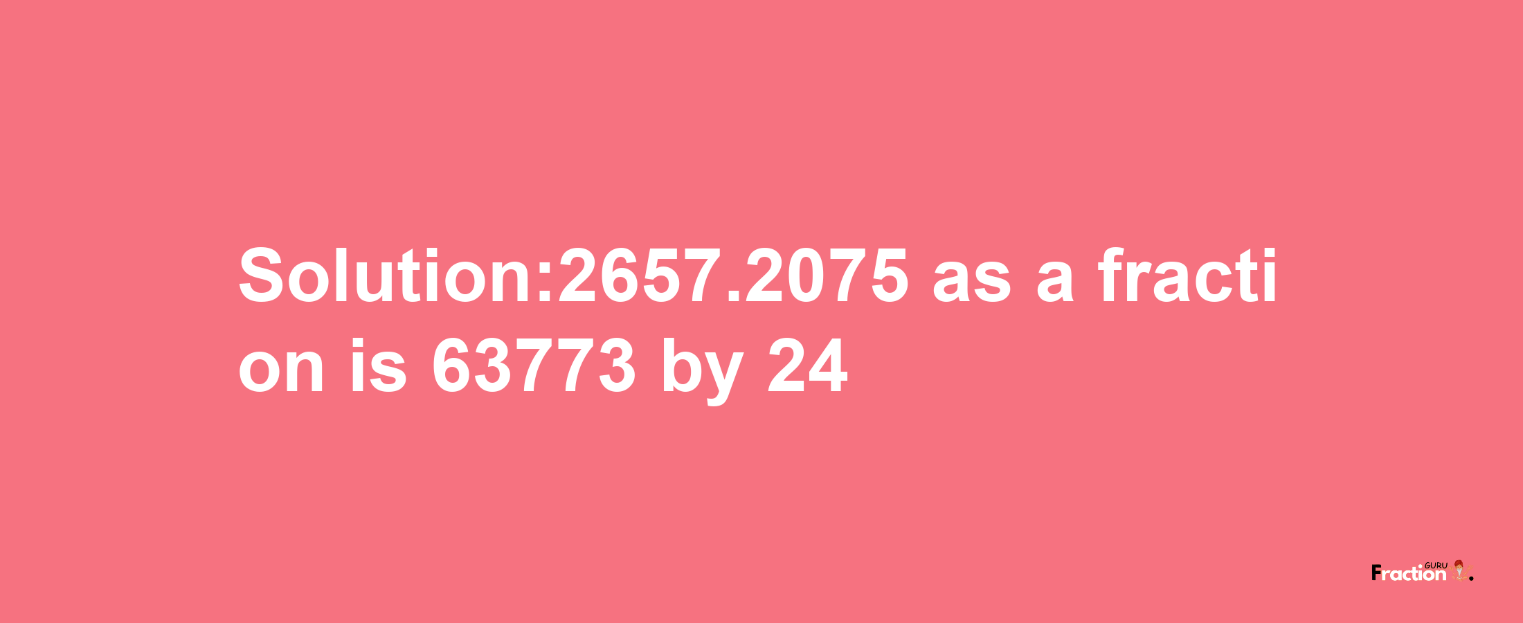 Solution:2657.2075 as a fraction is 63773/24