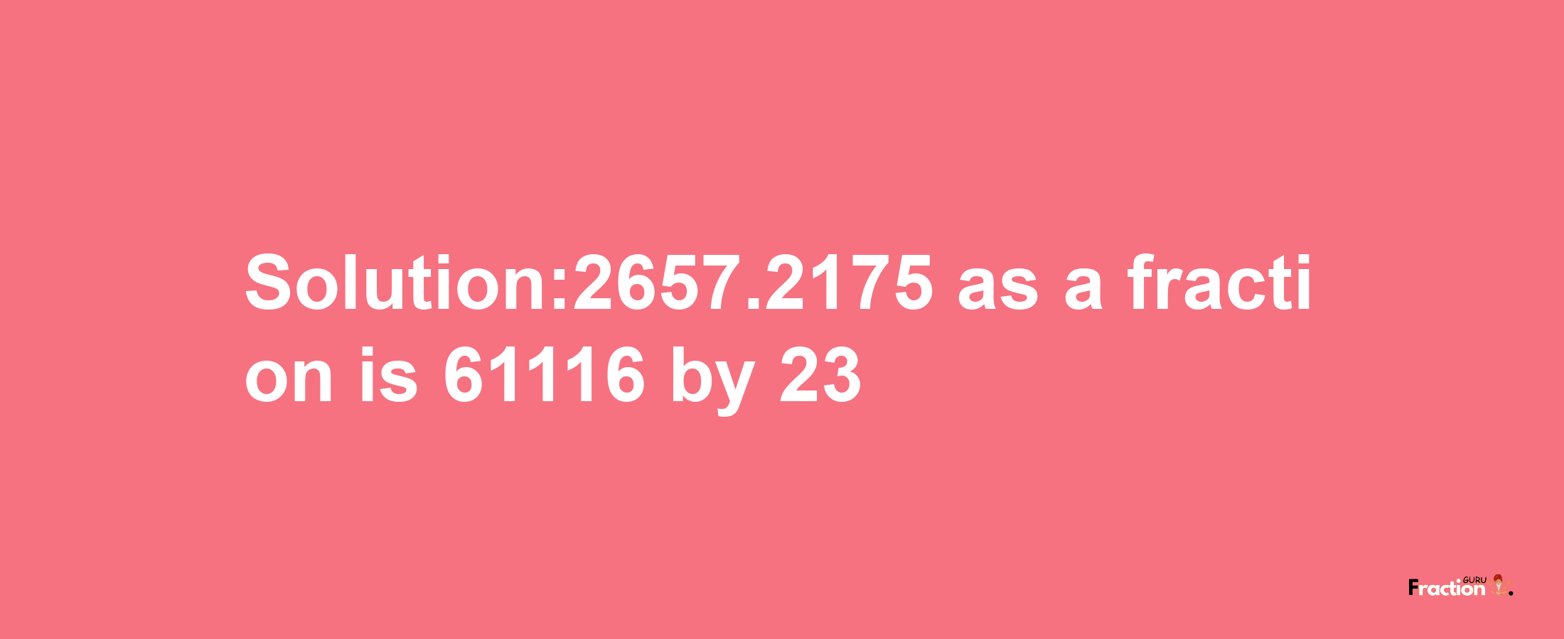 Solution:2657.2175 as a fraction is 61116/23