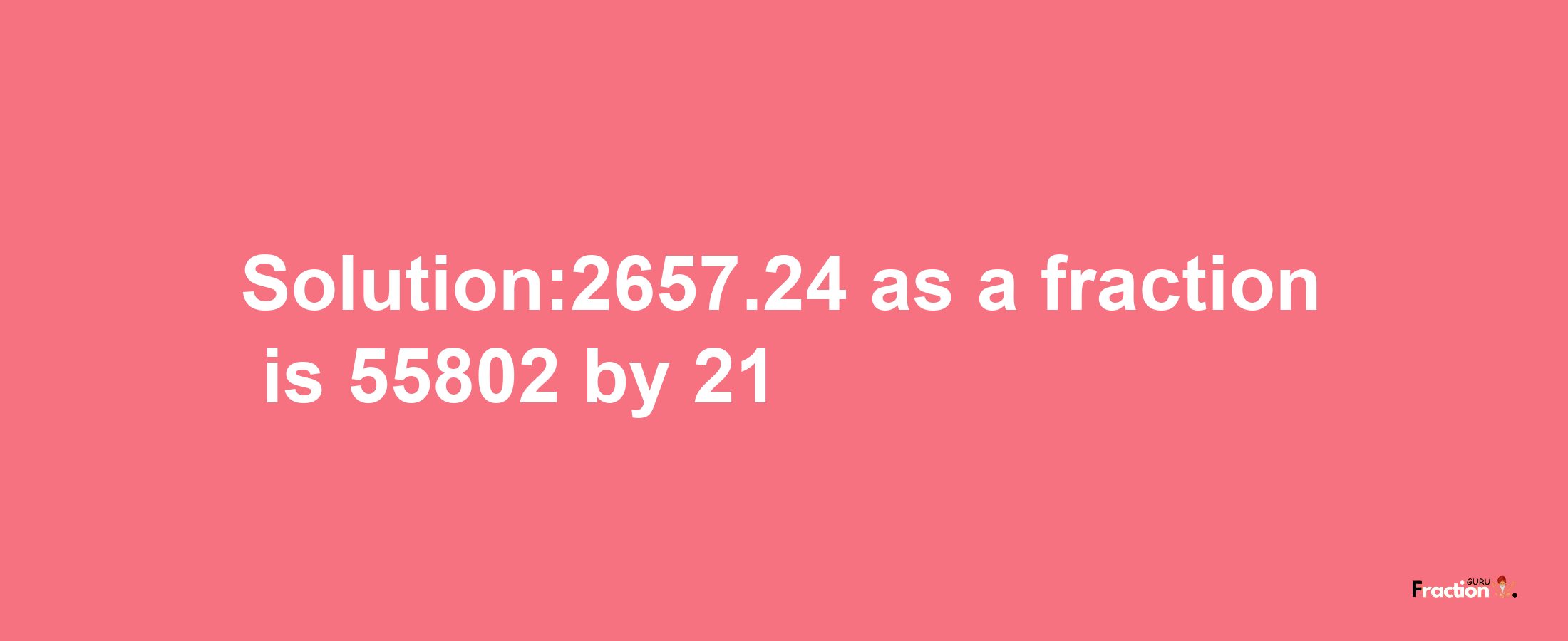 Solution:2657.24 as a fraction is 55802/21