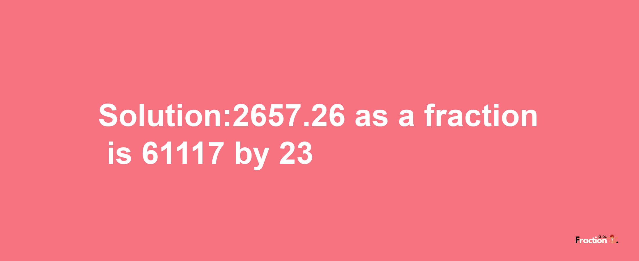 Solution:2657.26 as a fraction is 61117/23