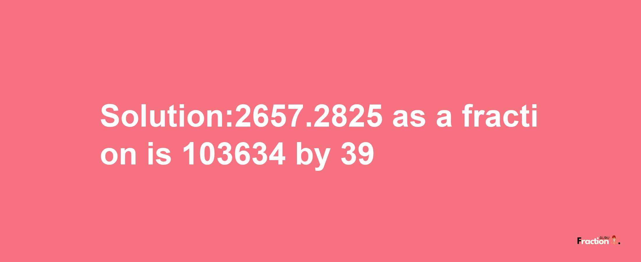 Solution:2657.2825 as a fraction is 103634/39