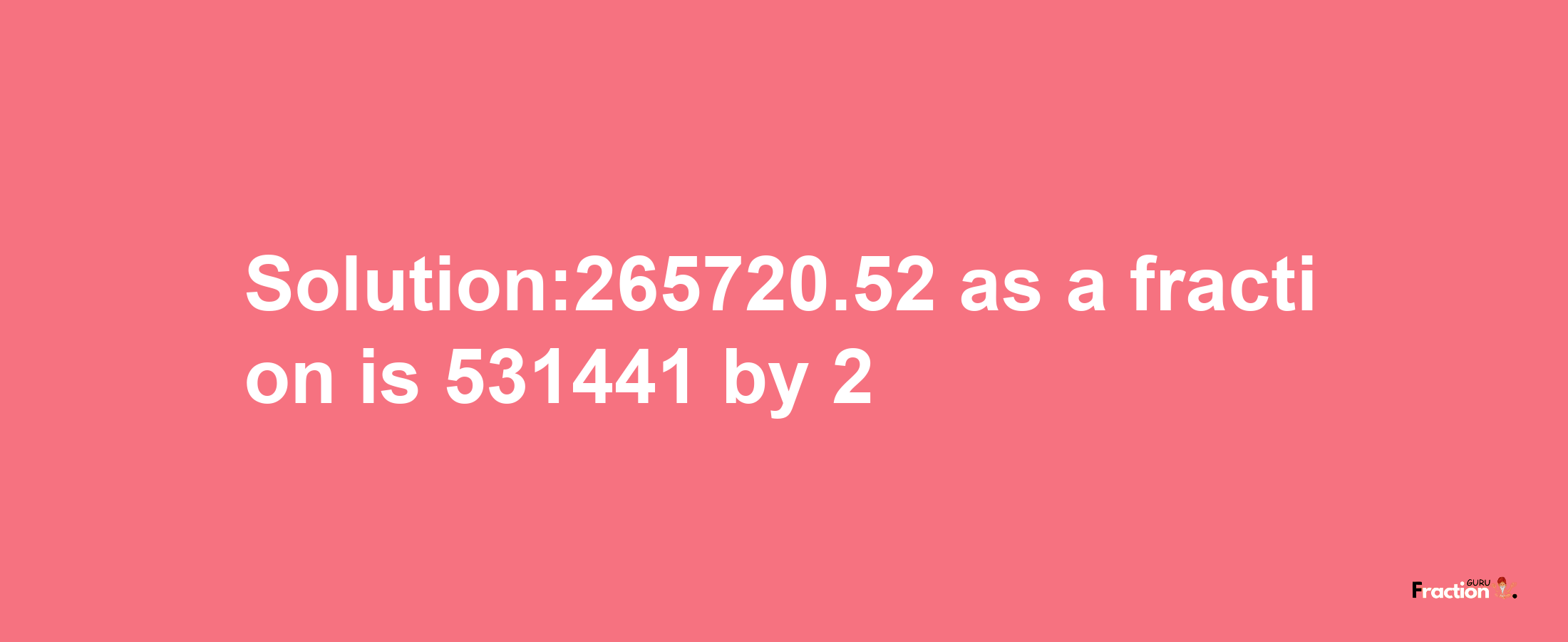 Solution:265720.52 as a fraction is 531441/2