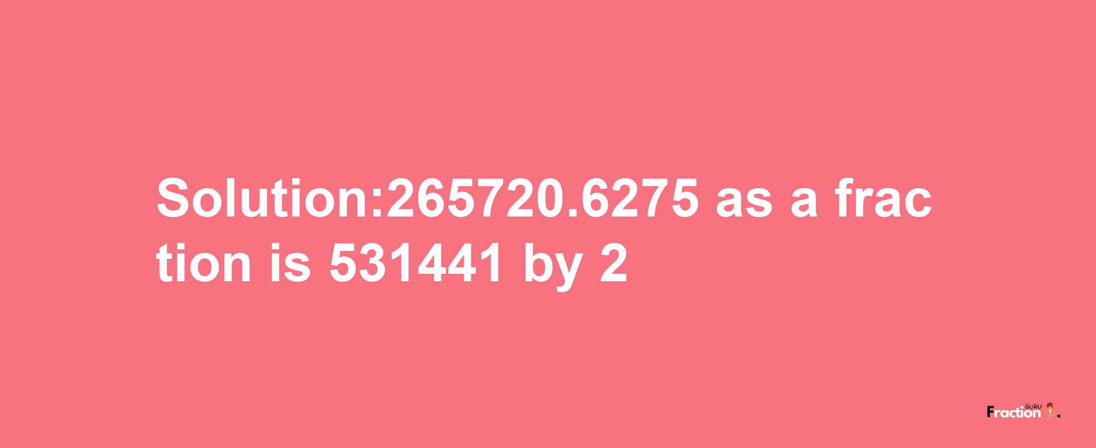 Solution:265720.6275 as a fraction is 531441/2