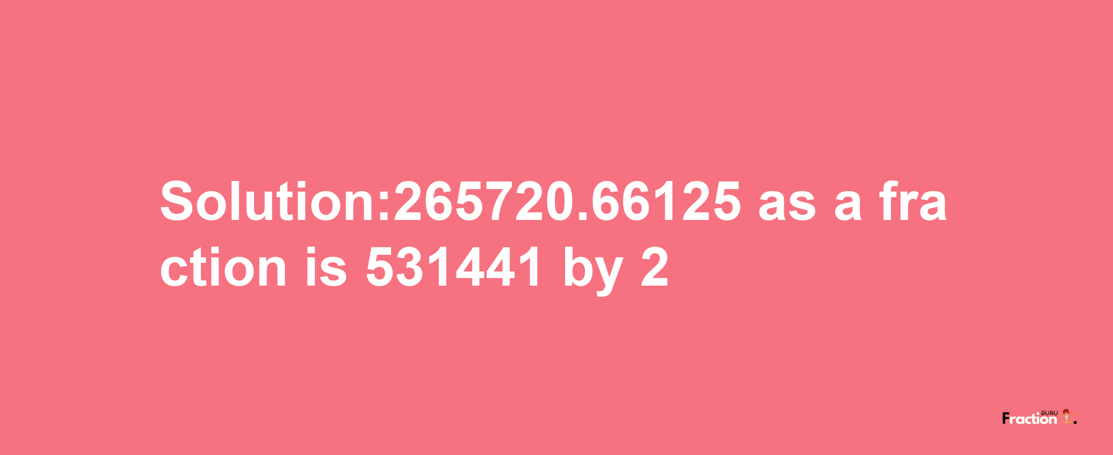 Solution:265720.66125 as a fraction is 531441/2