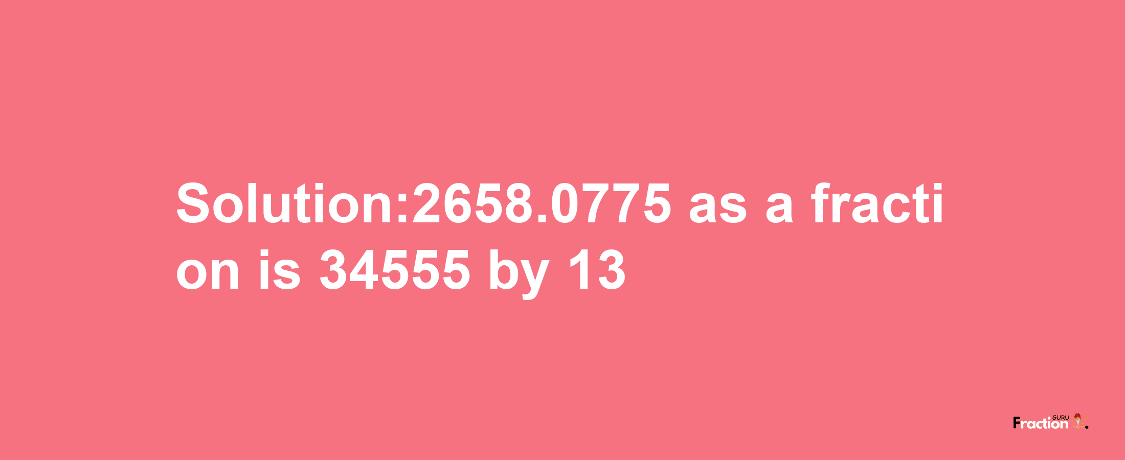 Solution:2658.0775 as a fraction is 34555/13