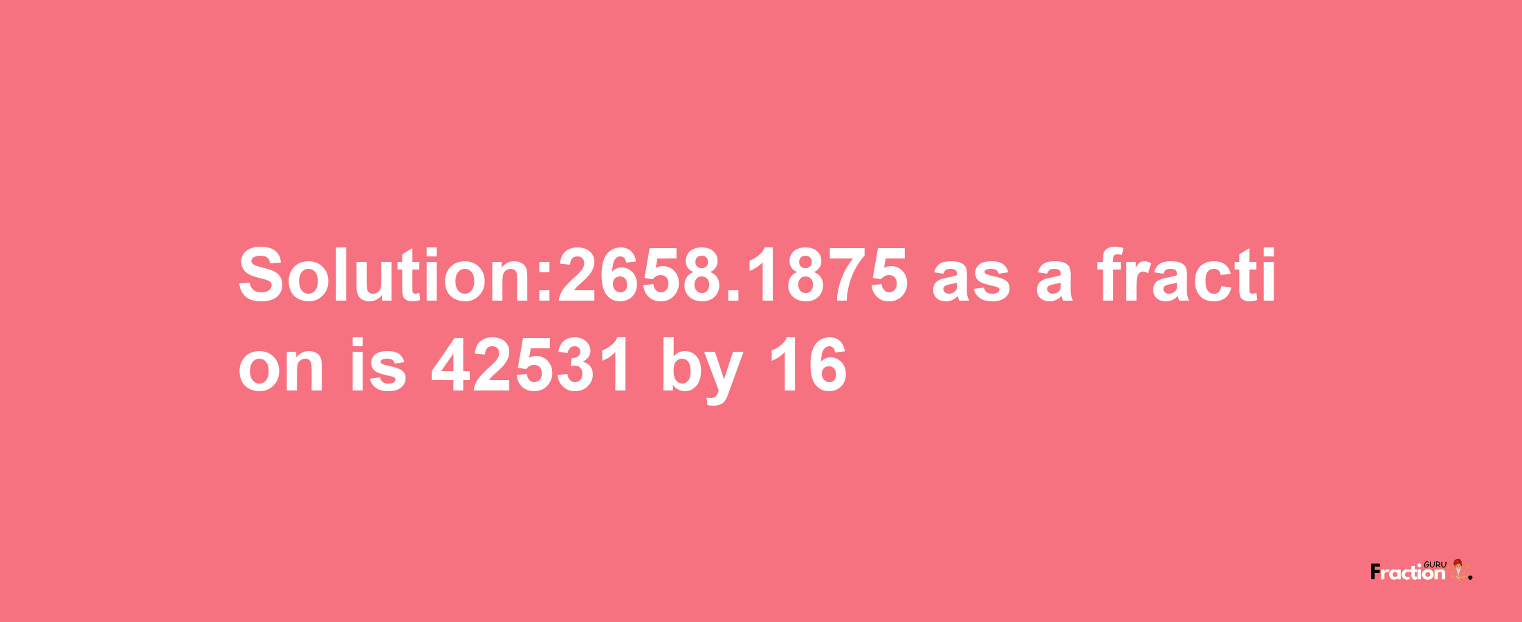 Solution:2658.1875 as a fraction is 42531/16