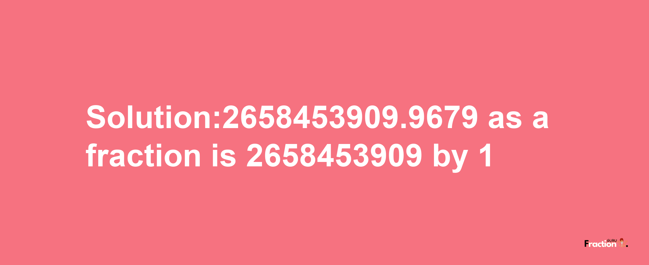 Solution:2658453909.9679 as a fraction is 2658453909/1