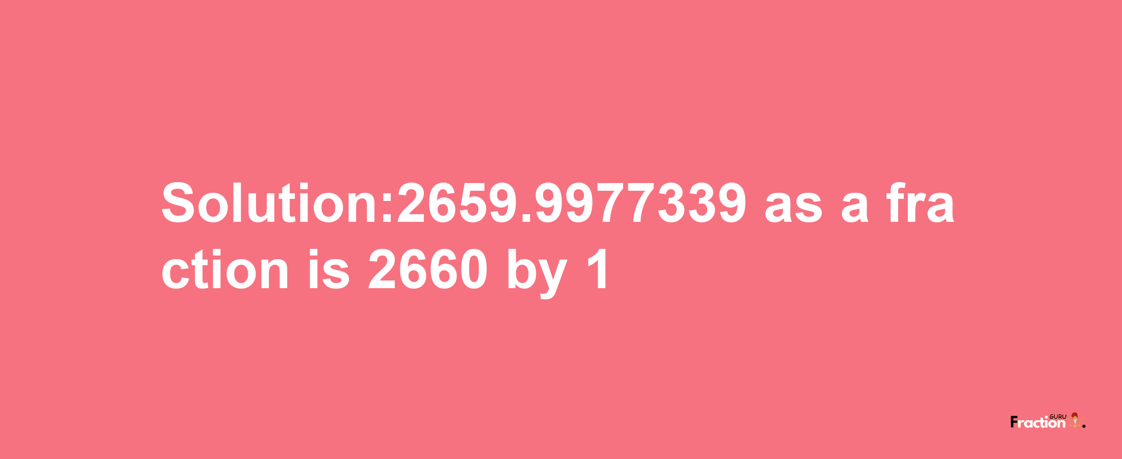 Solution:2659.9977339 as a fraction is 2660/1