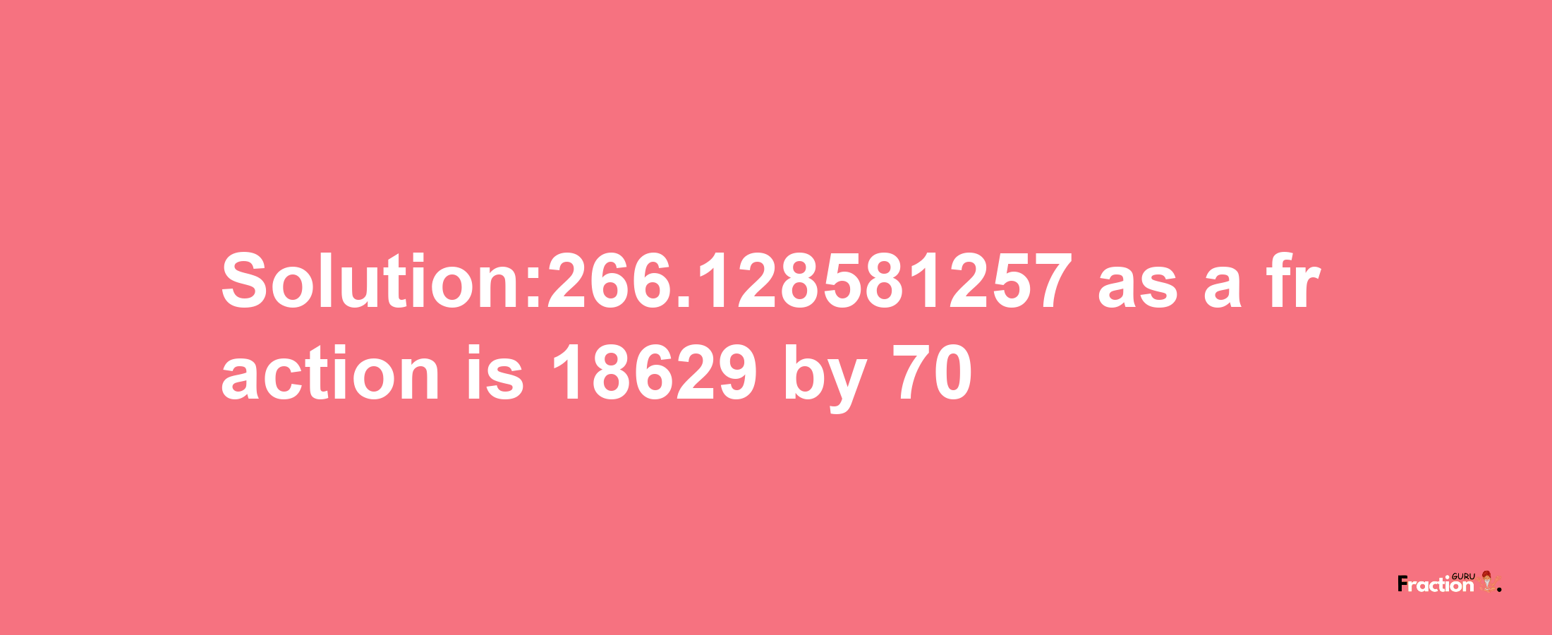 Solution:266.128581257 as a fraction is 18629/70