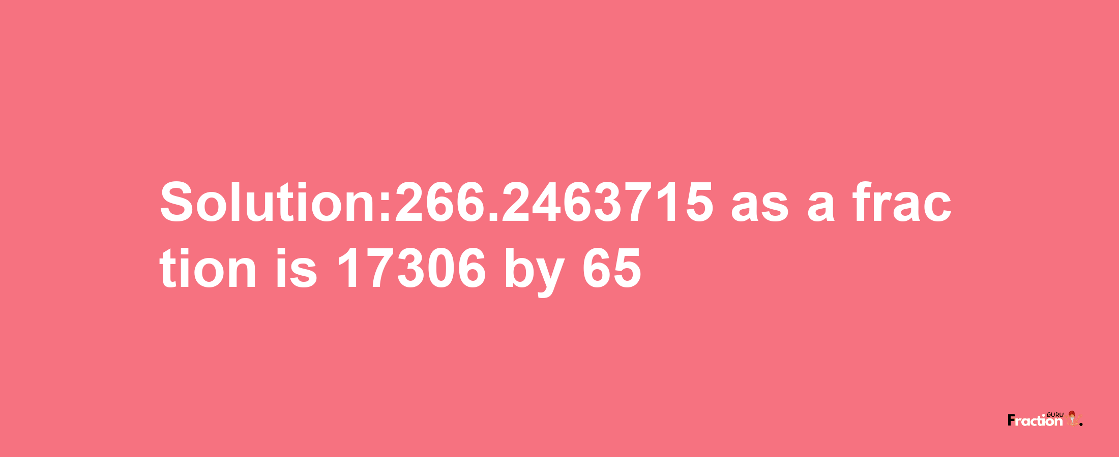 Solution:266.2463715 as a fraction is 17306/65