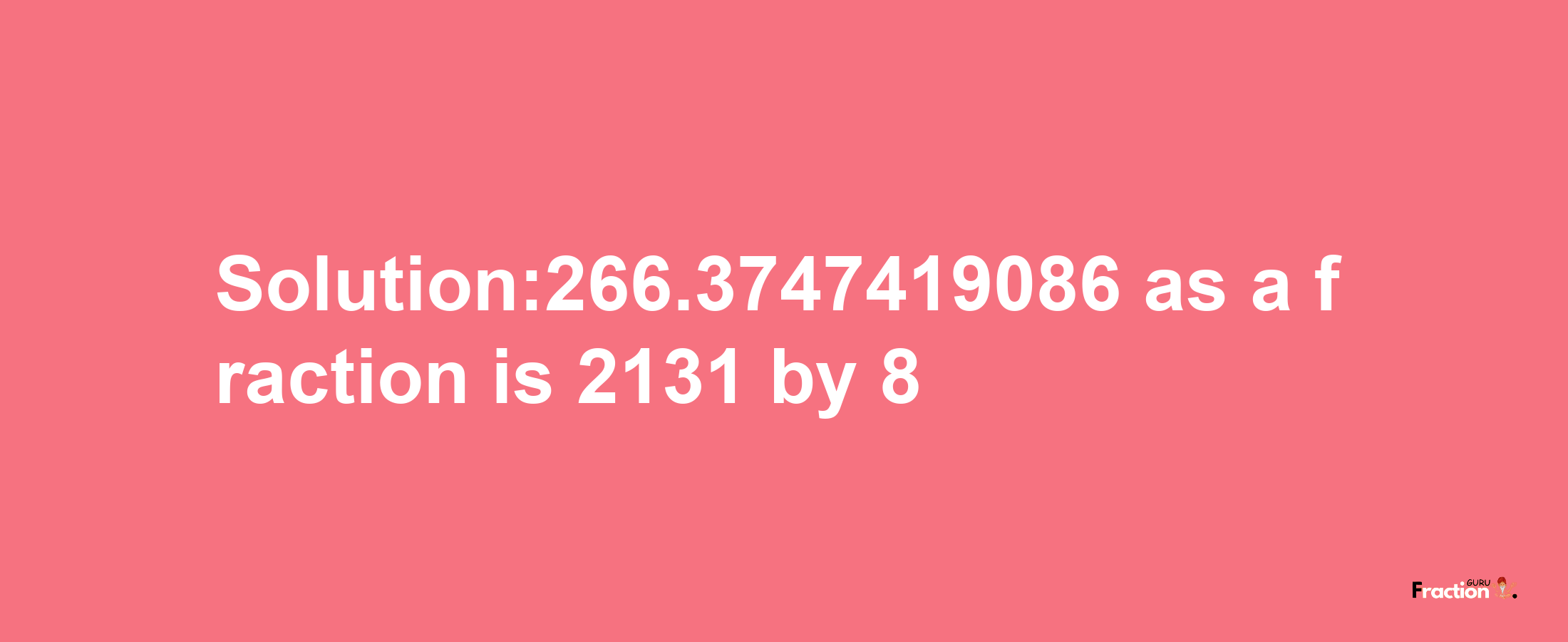 Solution:266.3747419086 as a fraction is 2131/8