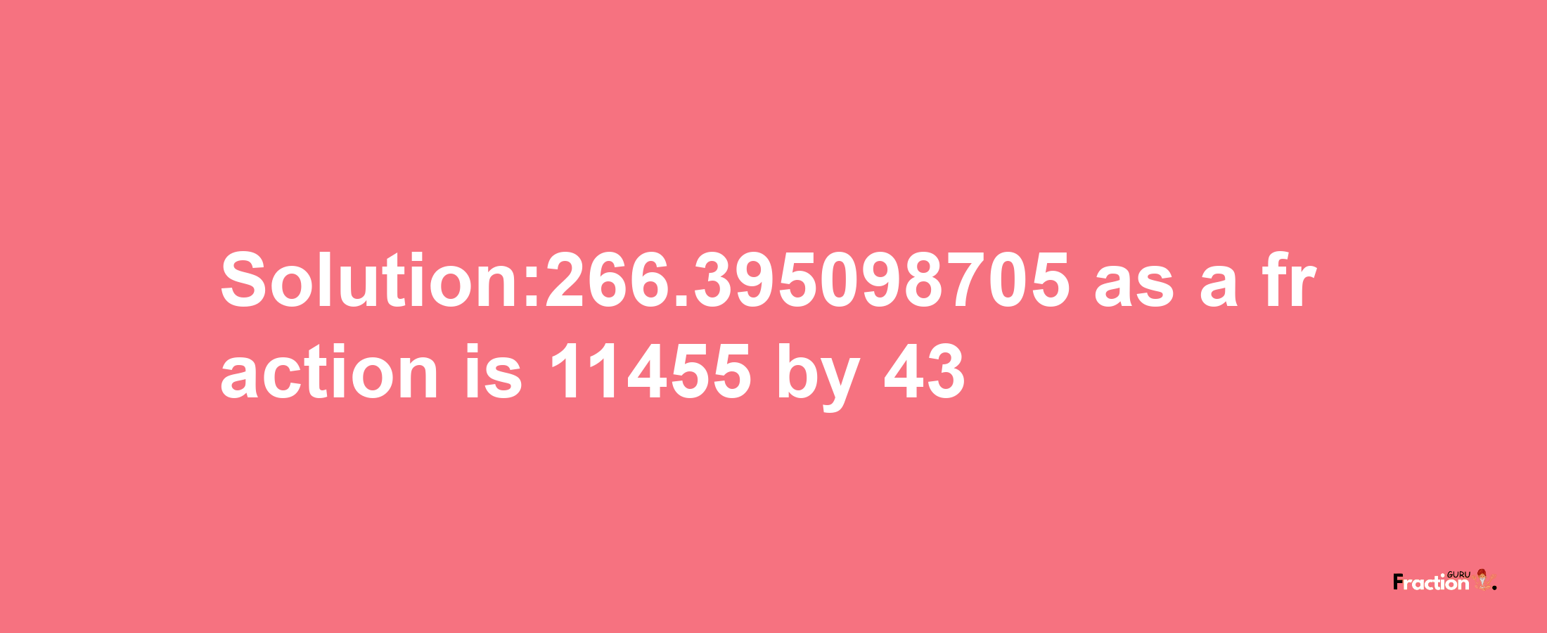 Solution:266.395098705 as a fraction is 11455/43