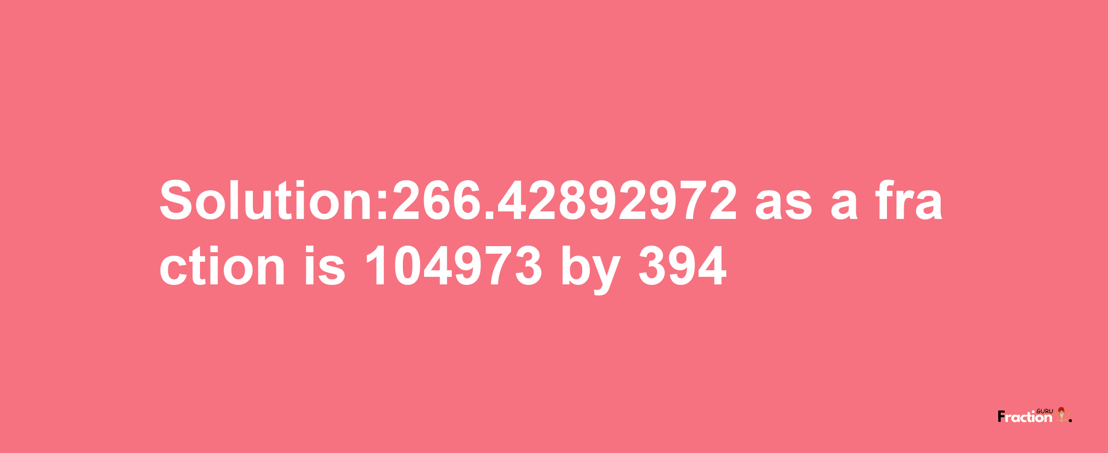 Solution:266.42892972 as a fraction is 104973/394