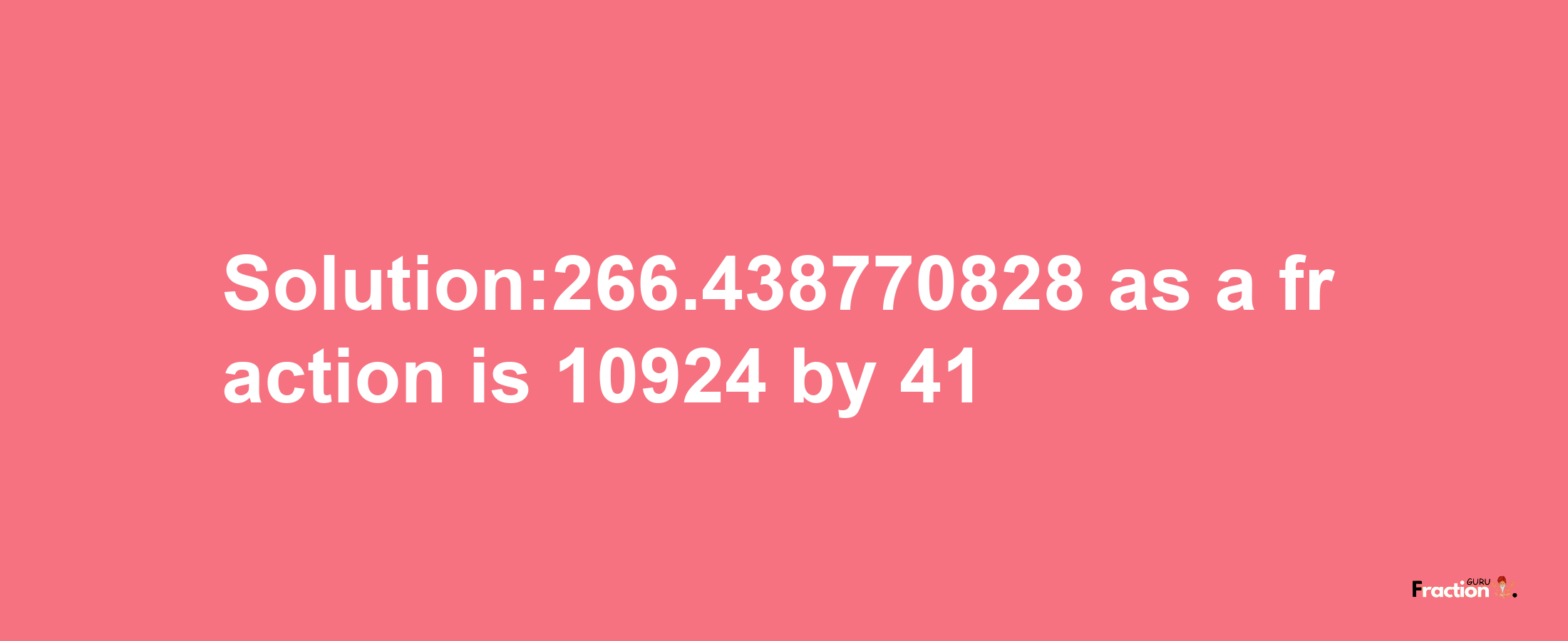 Solution:266.438770828 as a fraction is 10924/41