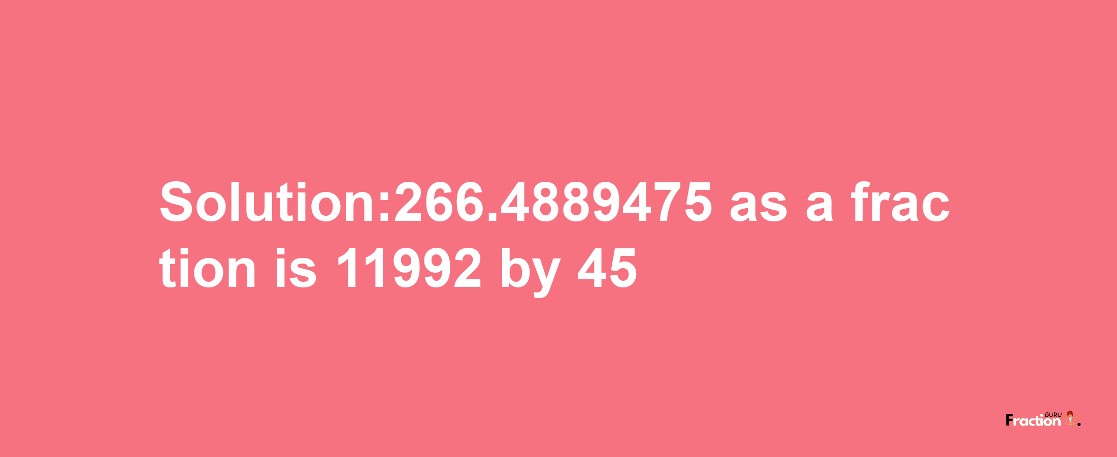 Solution:266.4889475 as a fraction is 11992/45