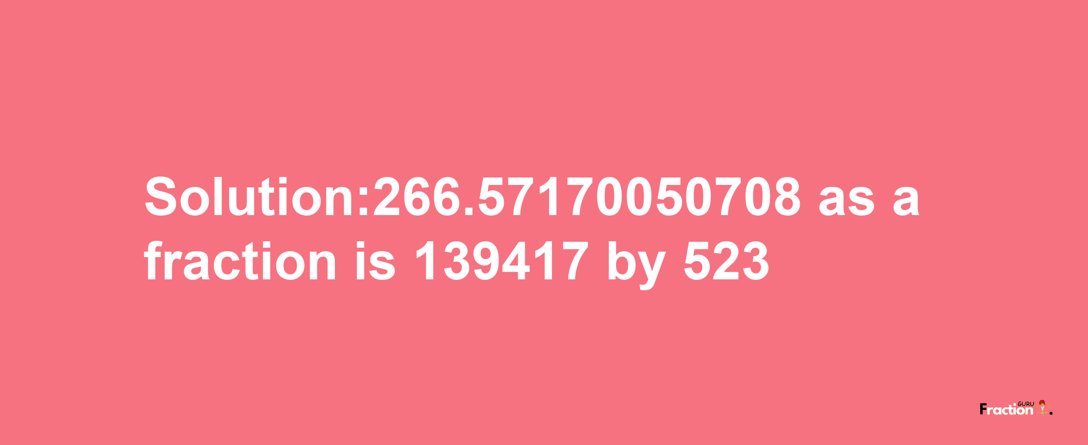 Solution:266.57170050708 as a fraction is 139417/523