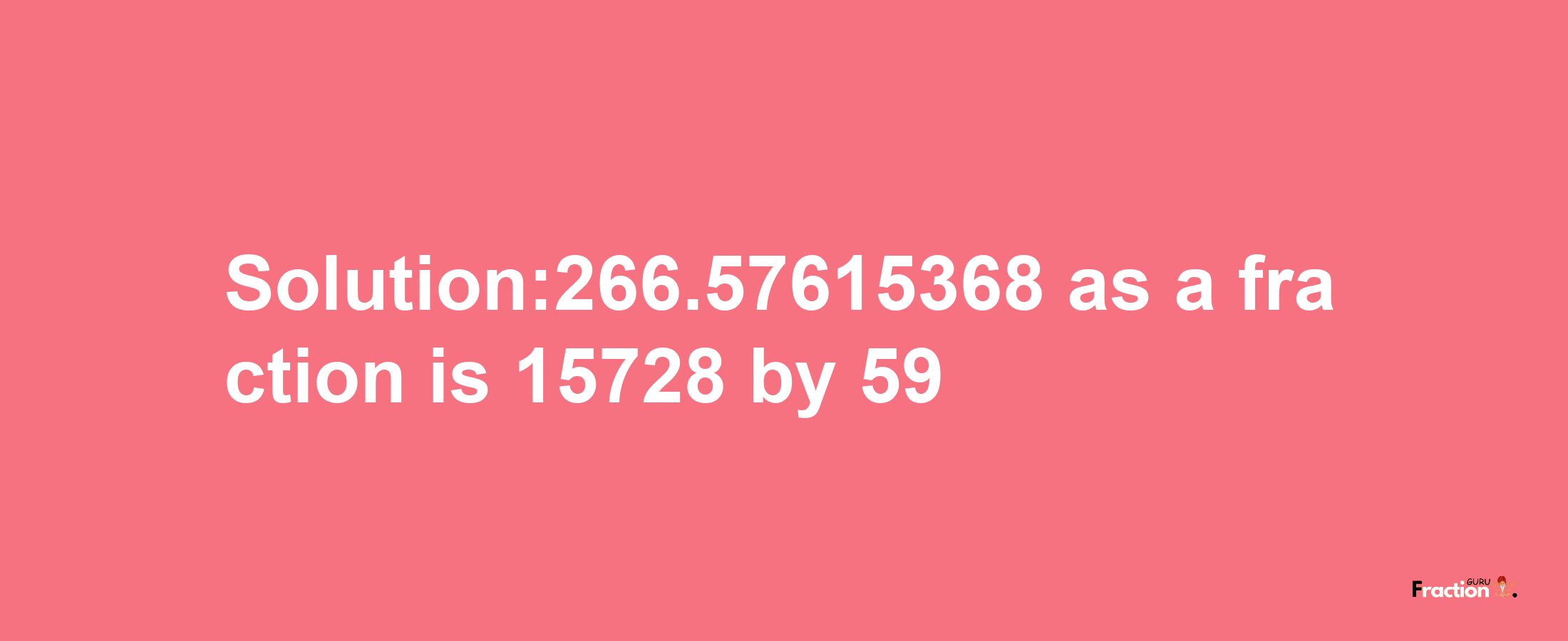 Solution:266.57615368 as a fraction is 15728/59