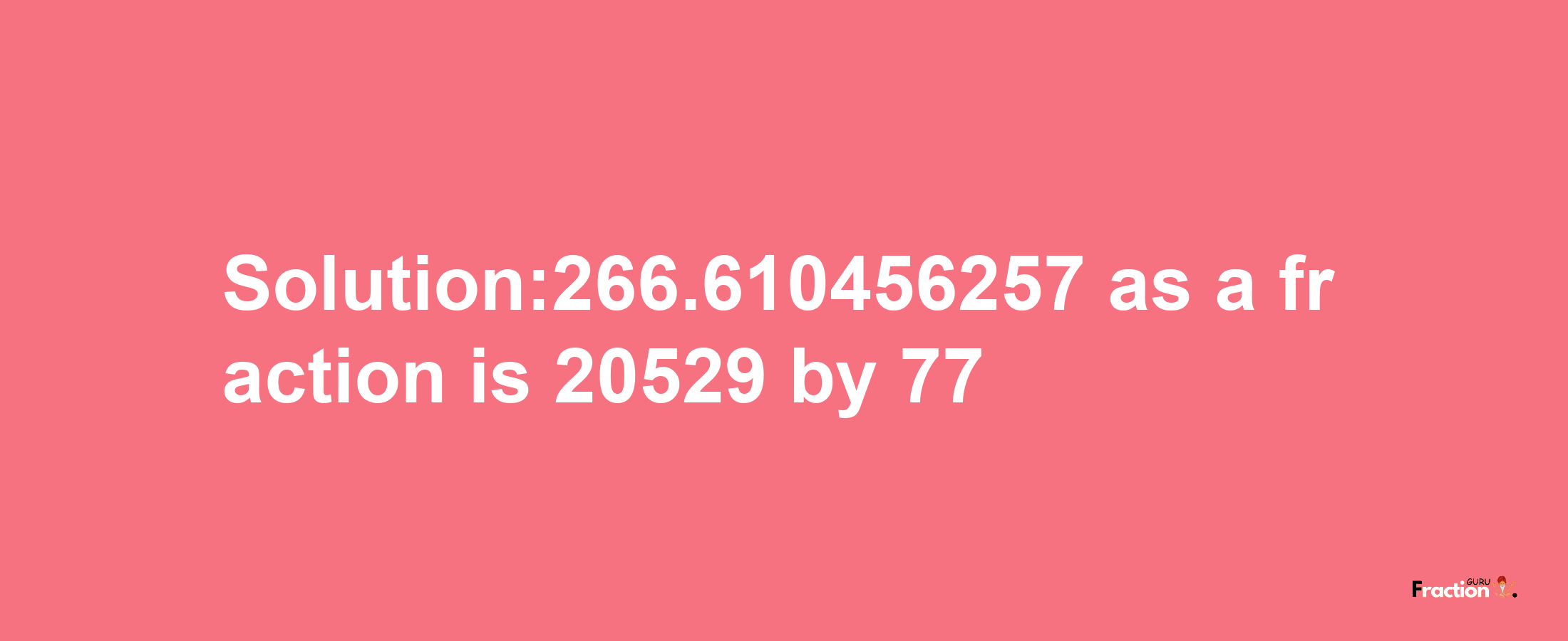 Solution:266.610456257 as a fraction is 20529/77