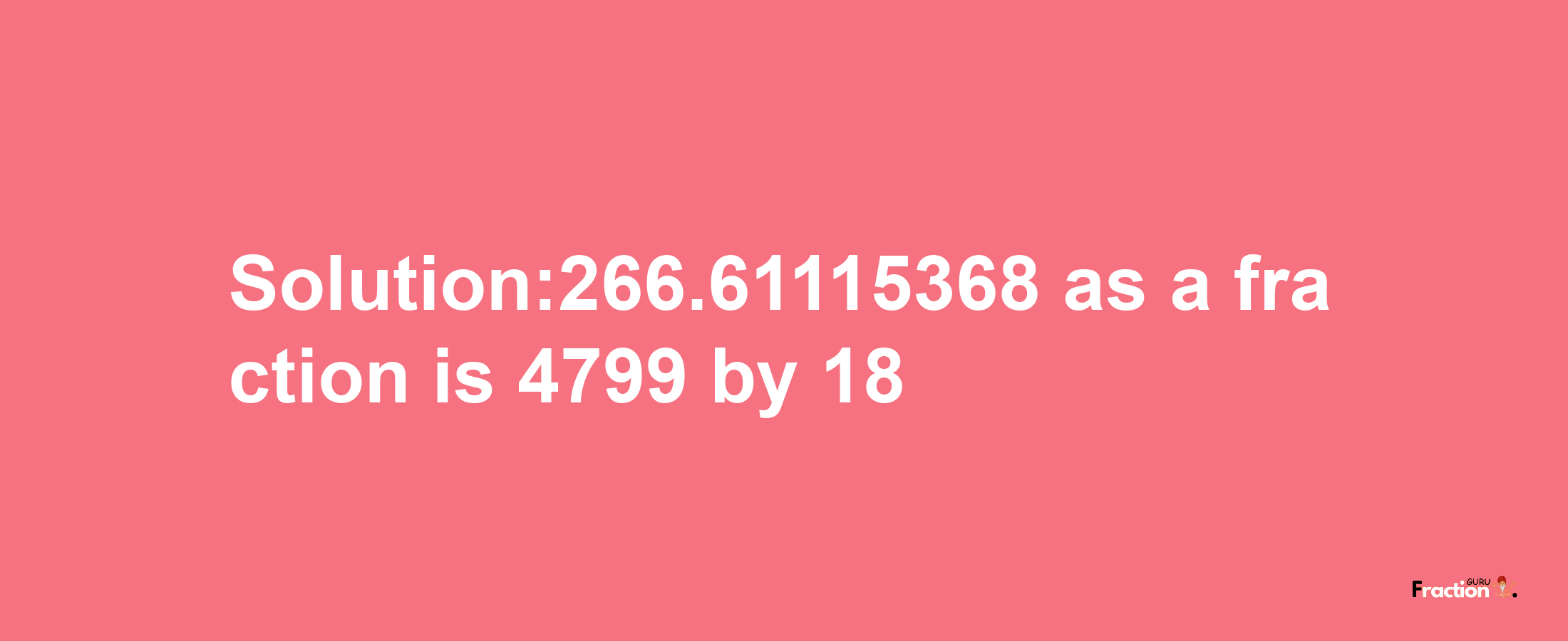 Solution:266.61115368 as a fraction is 4799/18