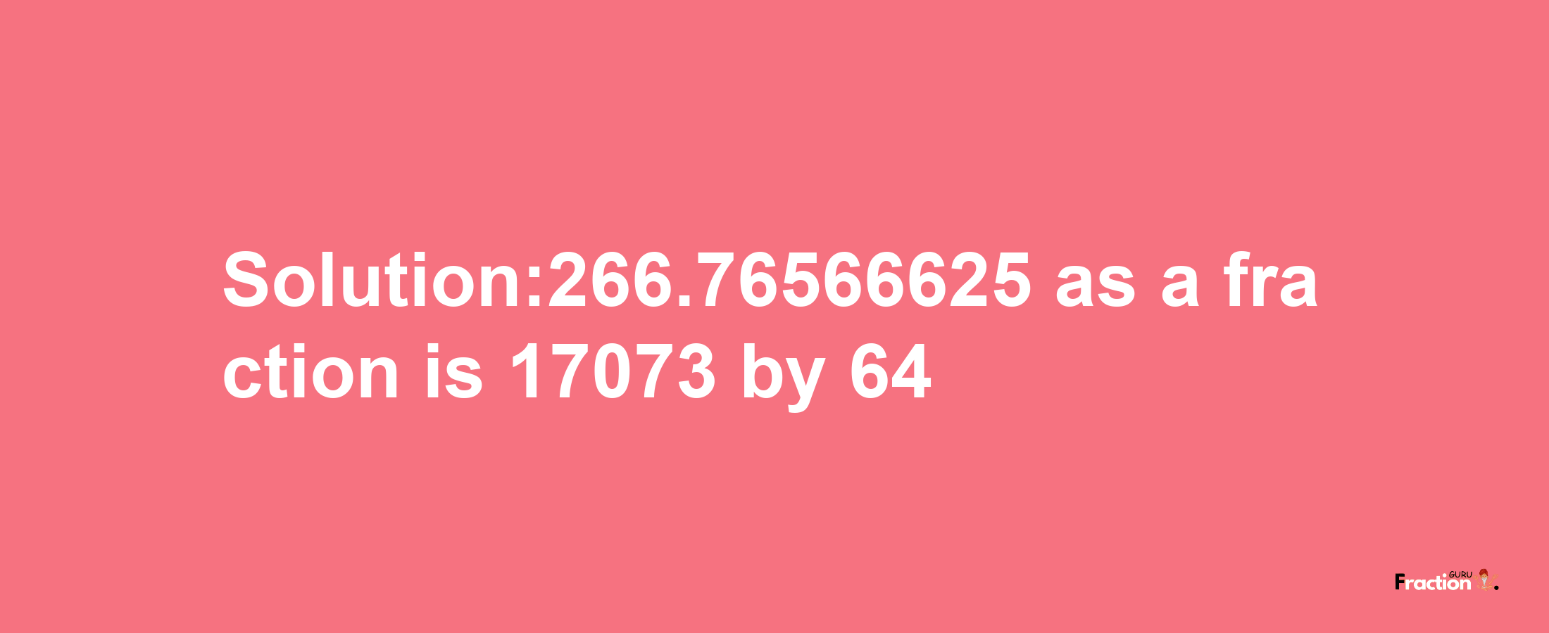 Solution:266.76566625 as a fraction is 17073/64