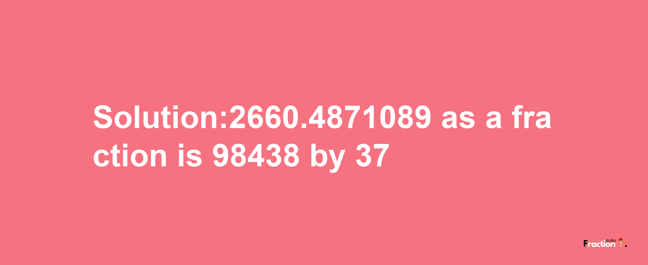 Solution:2660.4871089 as a fraction is 98438/37