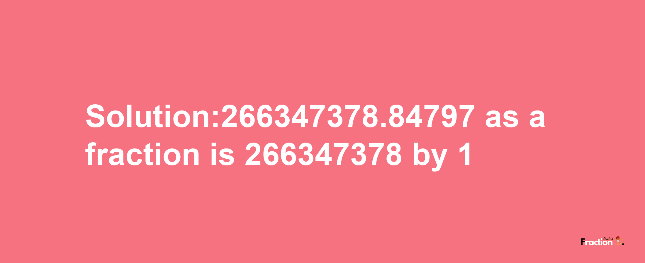 Solution:266347378.84797 as a fraction is 266347378/1