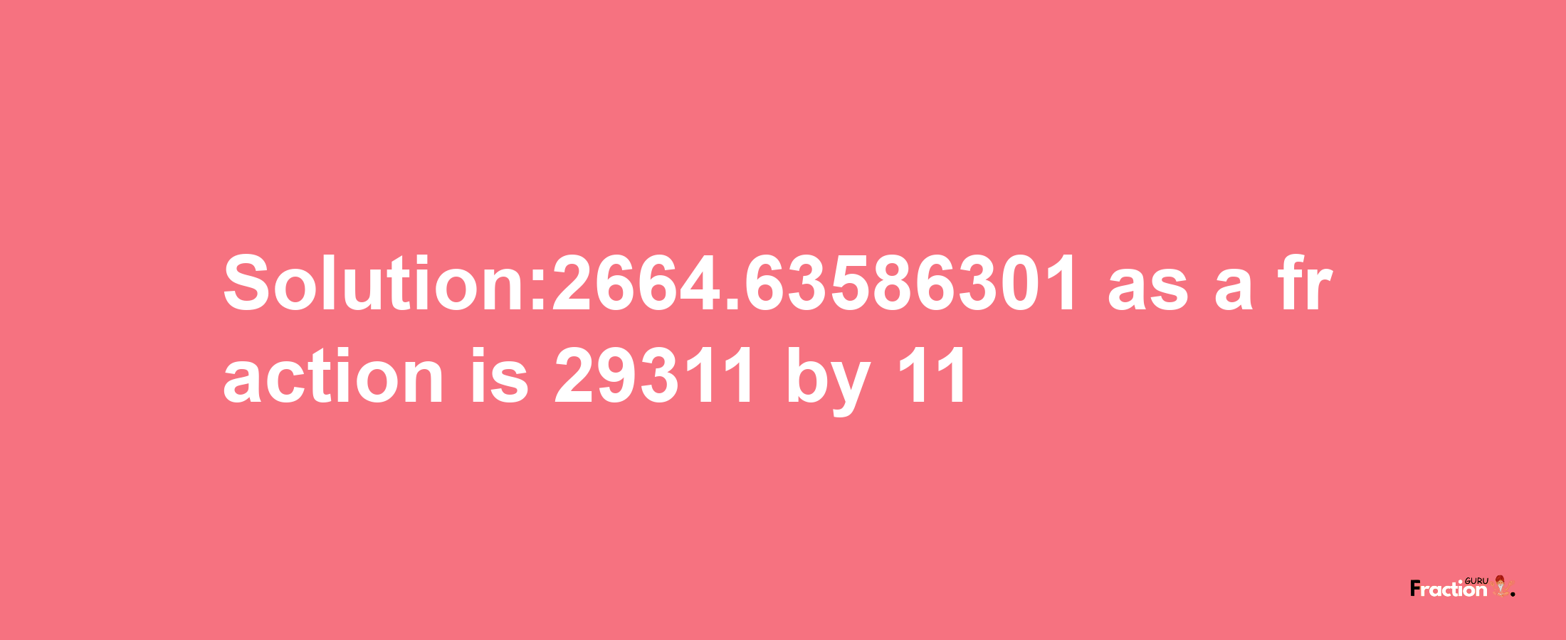 Solution:2664.63586301 as a fraction is 29311/11