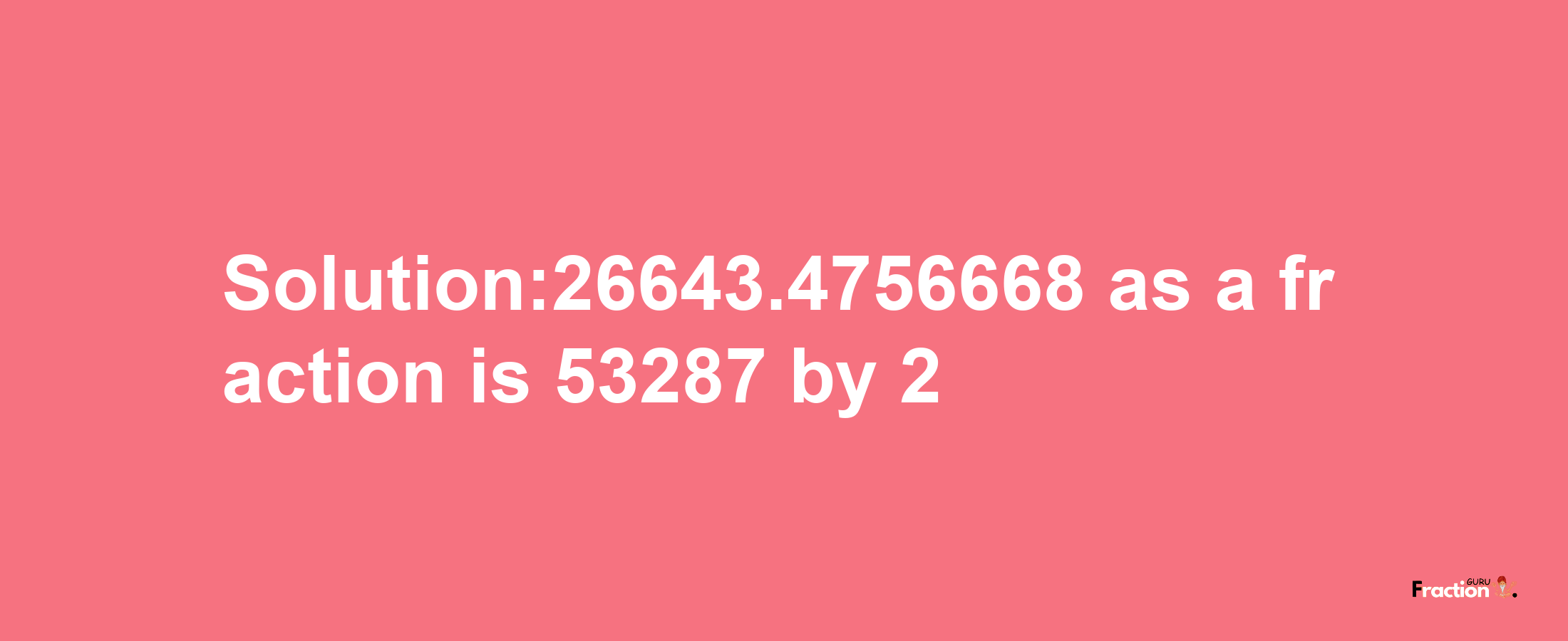 Solution:26643.4756668 as a fraction is 53287/2