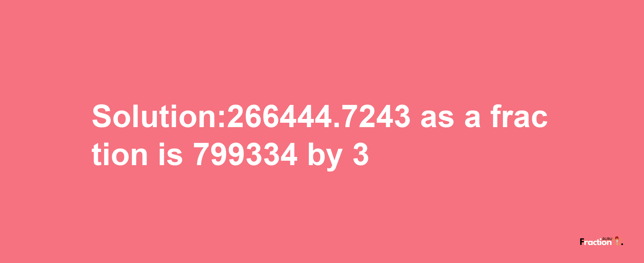 Solution:266444.7243 as a fraction is 799334/3