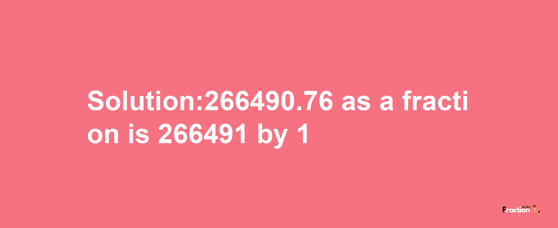 Solution:266490.76 as a fraction is 266491/1