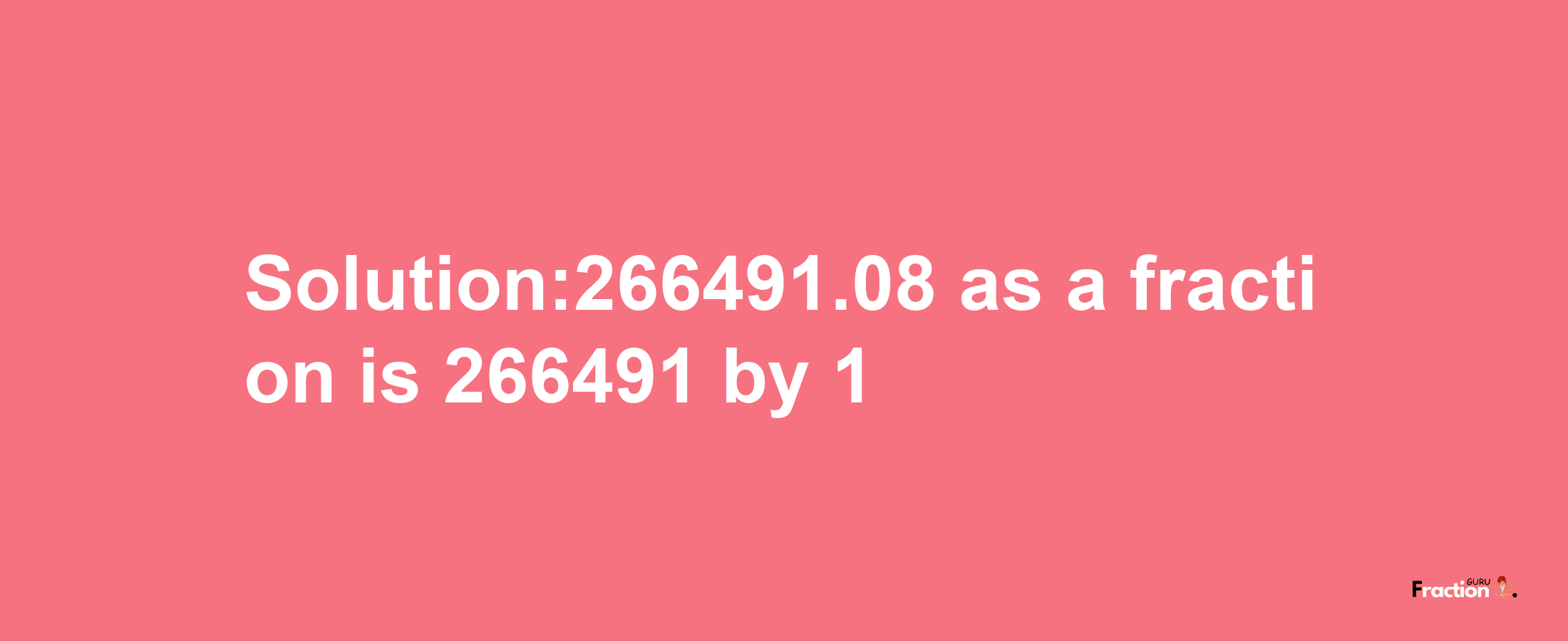 Solution:266491.08 as a fraction is 266491/1