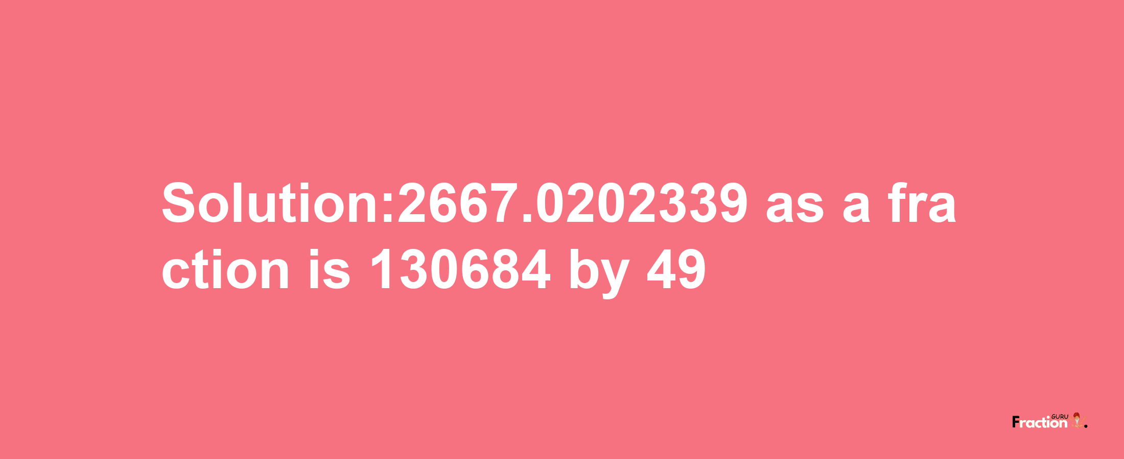 Solution:2667.0202339 as a fraction is 130684/49