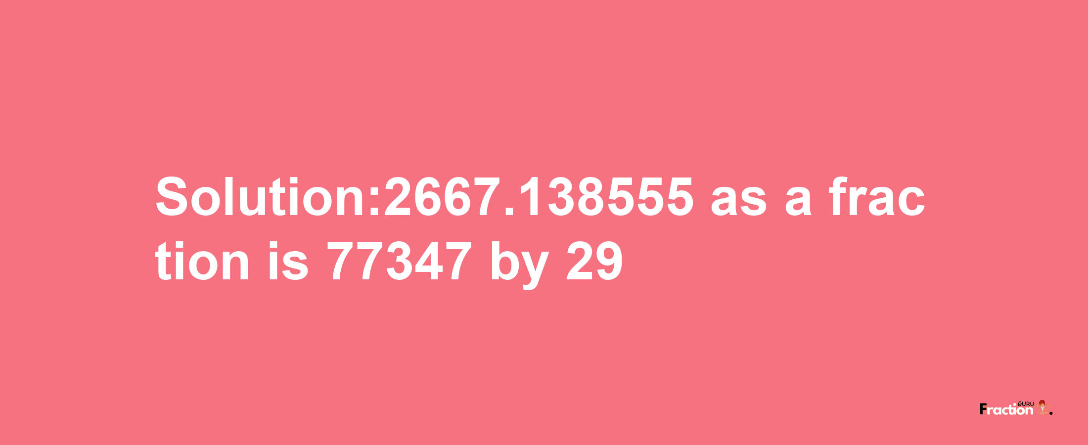 Solution:2667.138555 as a fraction is 77347/29