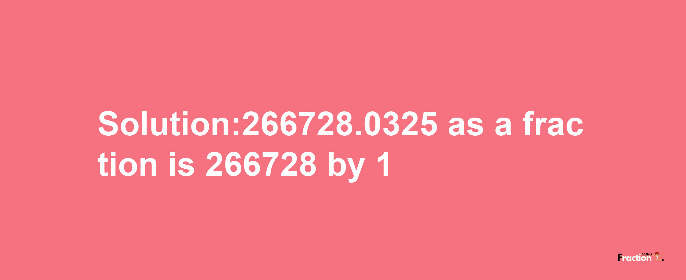 Solution:266728.0325 as a fraction is 266728/1