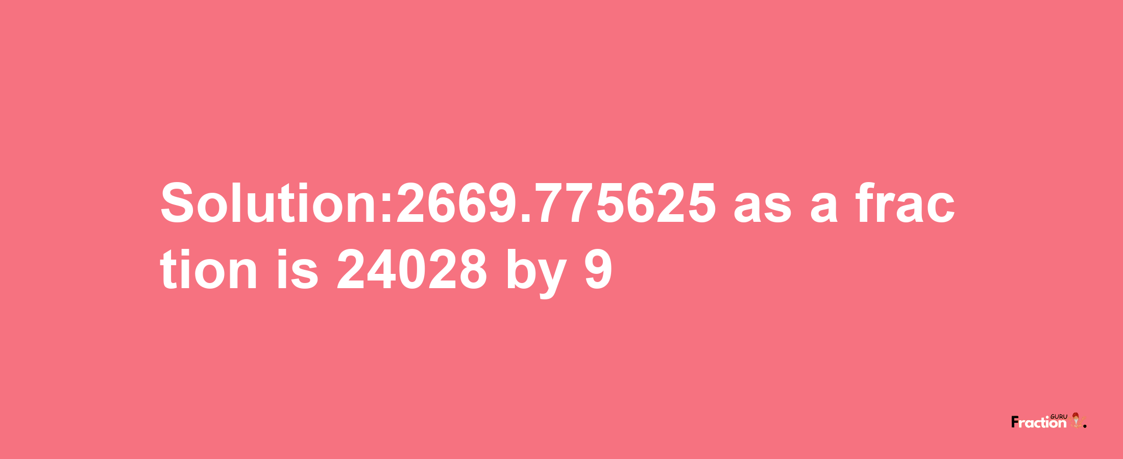 Solution:2669.775625 as a fraction is 24028/9