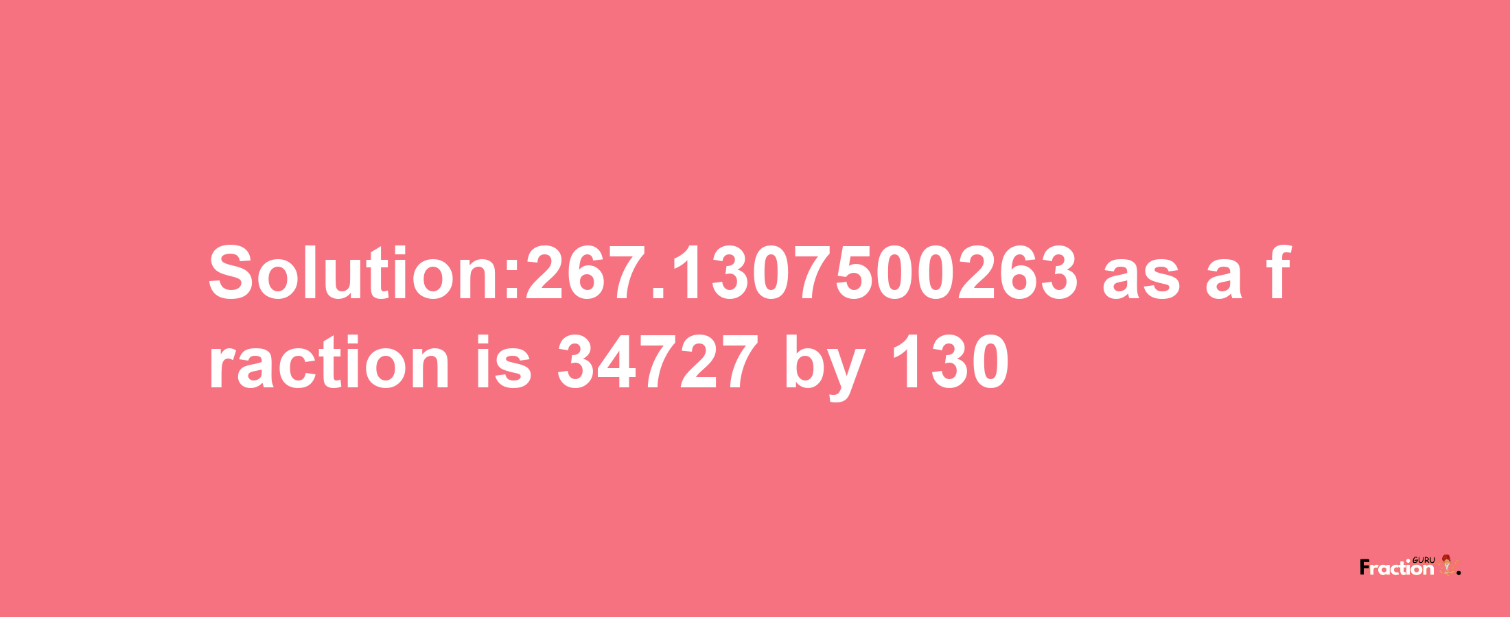 Solution:267.1307500263 as a fraction is 34727/130