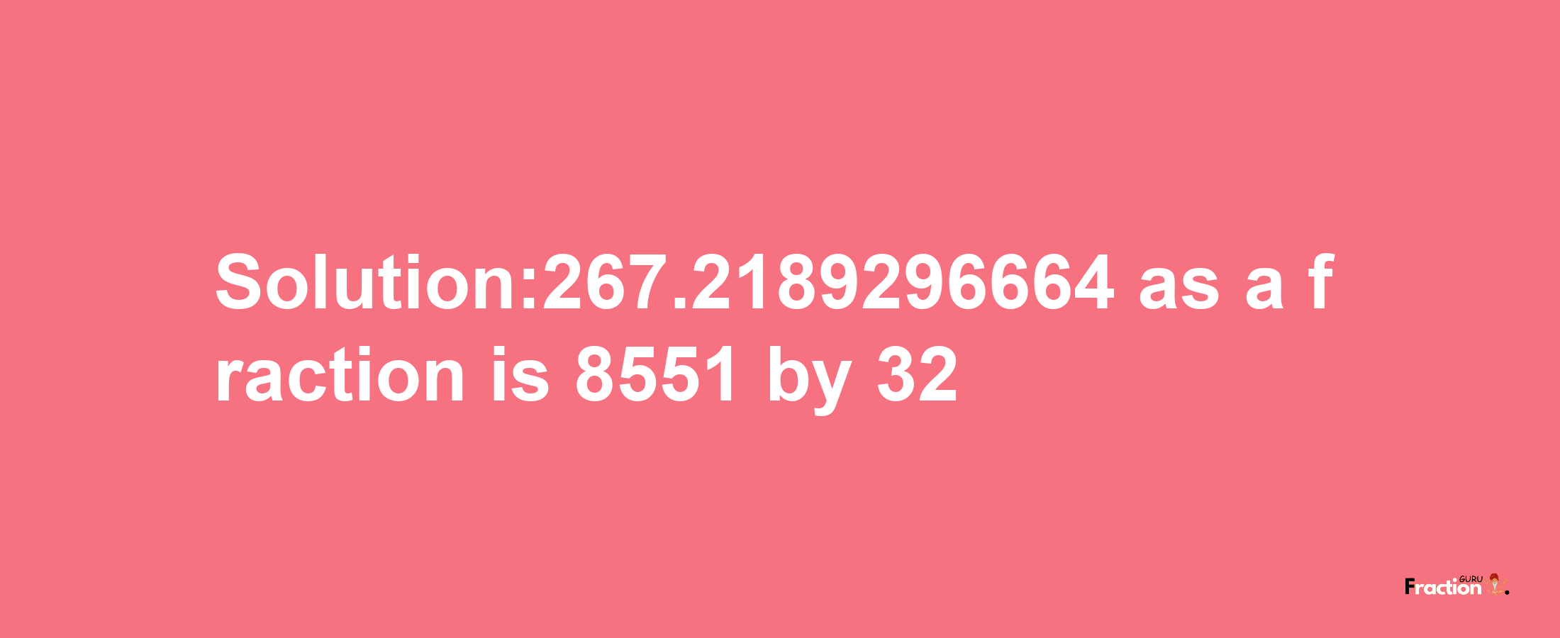 Solution:267.2189296664 as a fraction is 8551/32