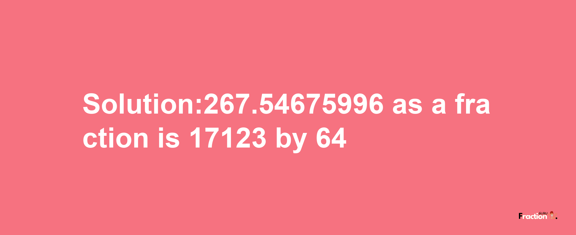 Solution:267.54675996 as a fraction is 17123/64