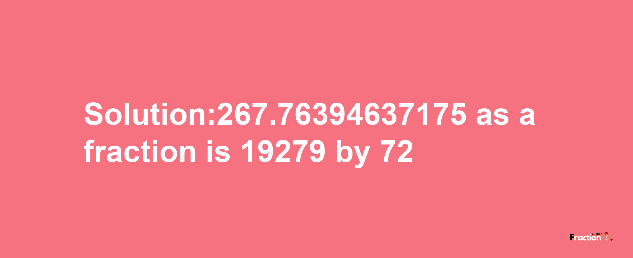 Solution:267.76394637175 as a fraction is 19279/72